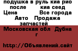 подушка в руль киа рио 3 после 2015. киа сеед › Цена ­ 8 000 - Все города Авто » Продажа запчастей   . Московская обл.,Дубна г.